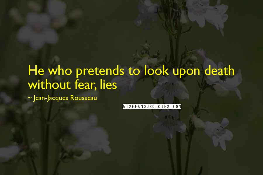 Jean-Jacques Rousseau Quotes: He who pretends to look upon death without fear, lies