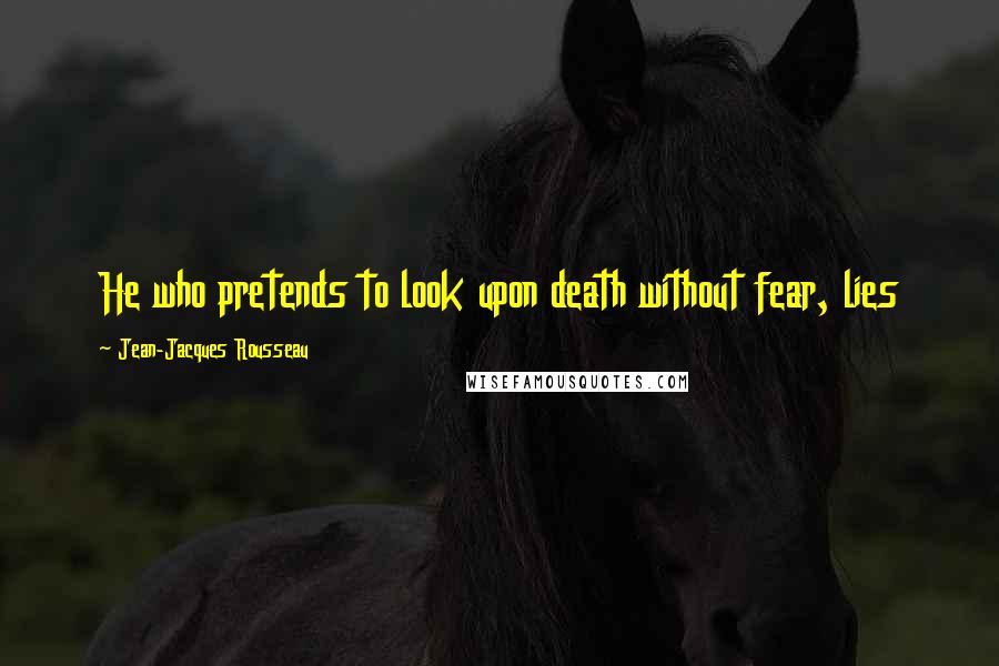 Jean-Jacques Rousseau Quotes: He who pretends to look upon death without fear, lies