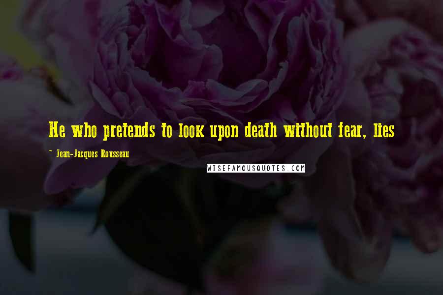 Jean-Jacques Rousseau Quotes: He who pretends to look upon death without fear, lies