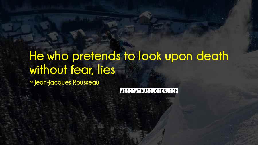 Jean-Jacques Rousseau Quotes: He who pretends to look upon death without fear, lies