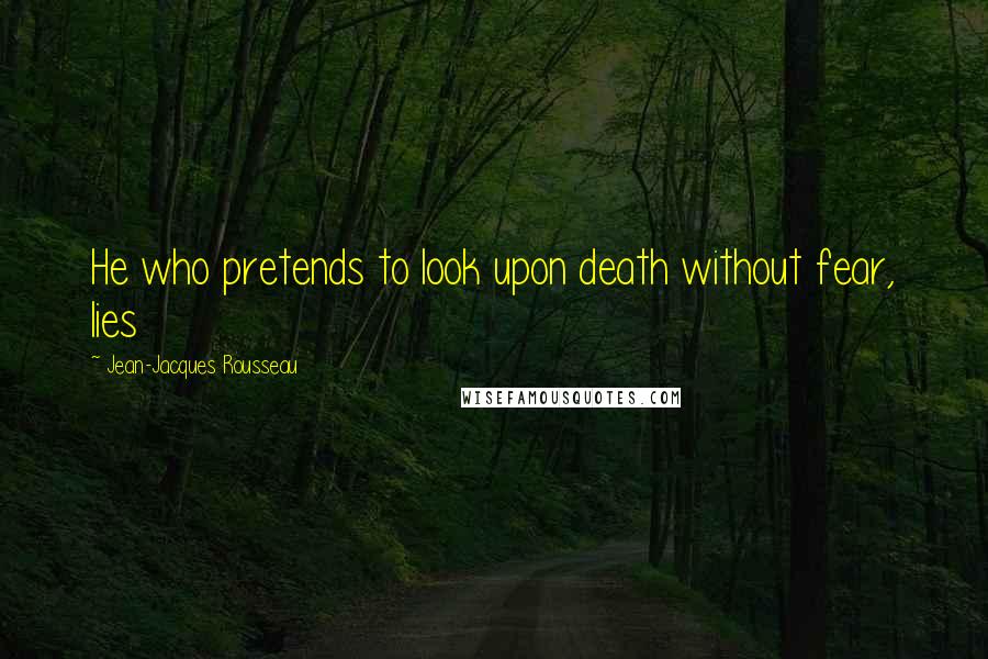 Jean-Jacques Rousseau Quotes: He who pretends to look upon death without fear, lies