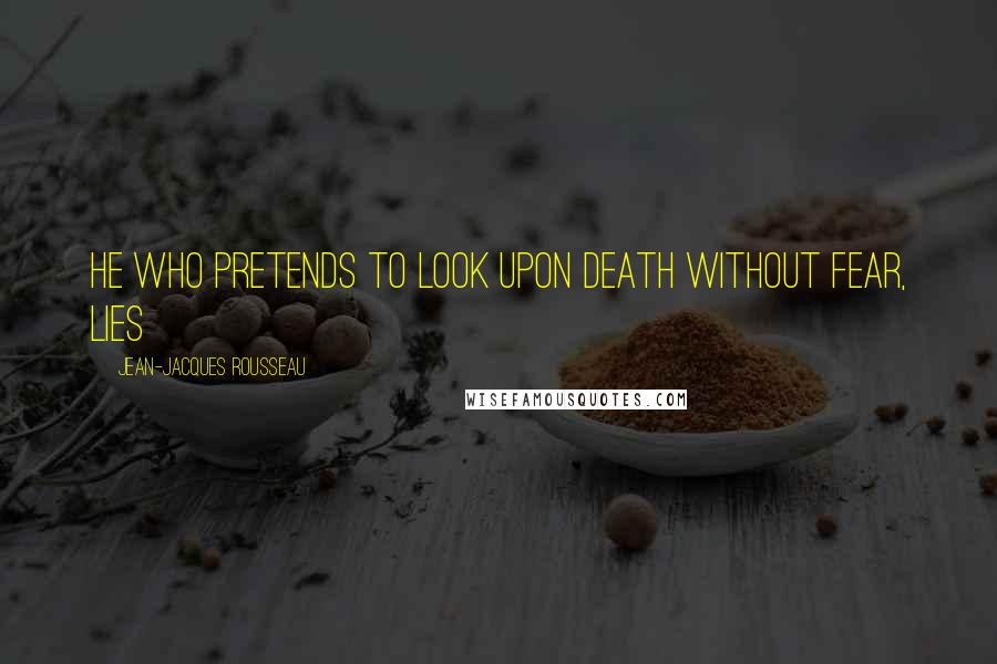 Jean-Jacques Rousseau Quotes: He who pretends to look upon death without fear, lies