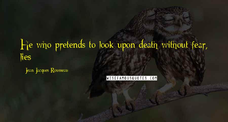 Jean-Jacques Rousseau Quotes: He who pretends to look upon death without fear, lies