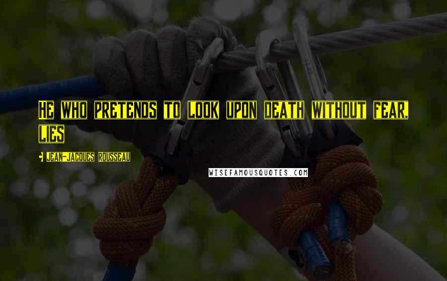 Jean-Jacques Rousseau Quotes: He who pretends to look upon death without fear, lies