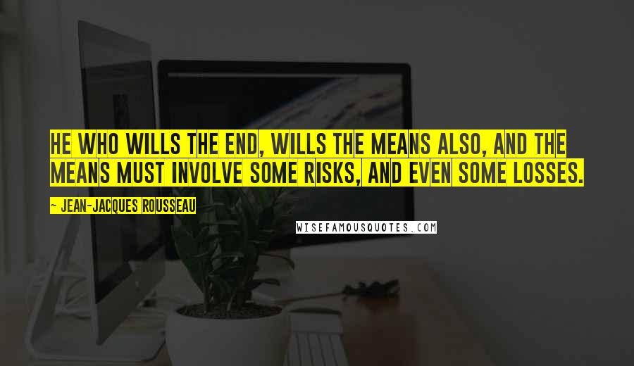 Jean-Jacques Rousseau Quotes: He who wills the end, wills the means also, and the means must involve some risks, and even some losses.