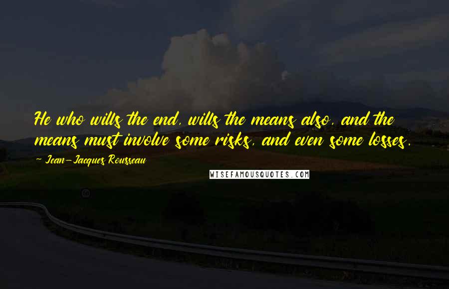 Jean-Jacques Rousseau Quotes: He who wills the end, wills the means also, and the means must involve some risks, and even some losses.