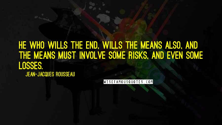 Jean-Jacques Rousseau Quotes: He who wills the end, wills the means also, and the means must involve some risks, and even some losses.