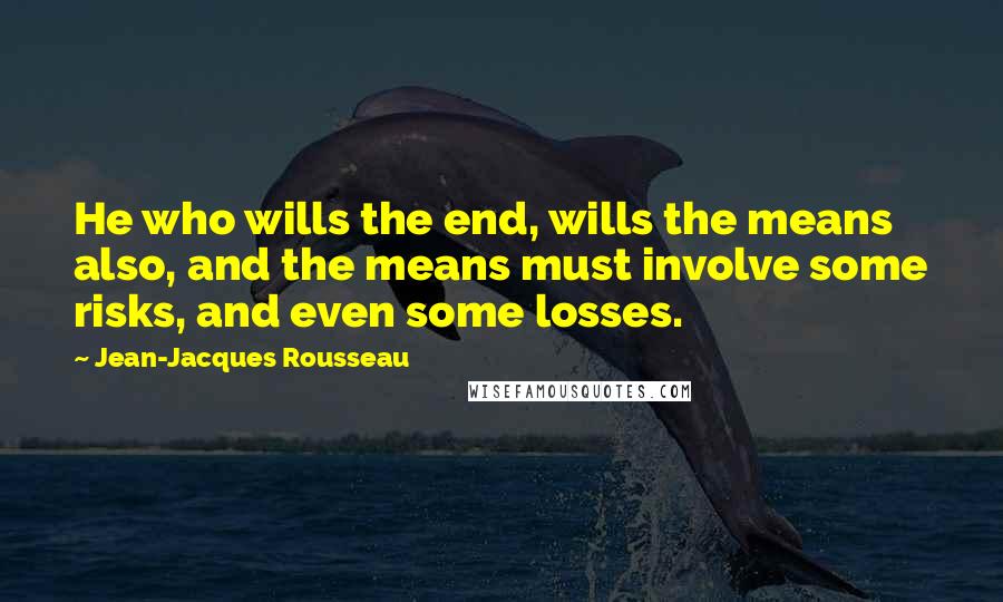 Jean-Jacques Rousseau Quotes: He who wills the end, wills the means also, and the means must involve some risks, and even some losses.