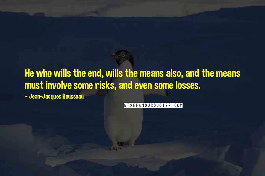 Jean-Jacques Rousseau Quotes: He who wills the end, wills the means also, and the means must involve some risks, and even some losses.