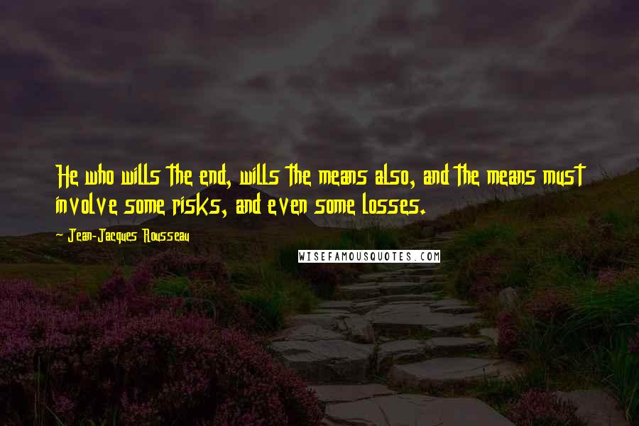 Jean-Jacques Rousseau Quotes: He who wills the end, wills the means also, and the means must involve some risks, and even some losses.