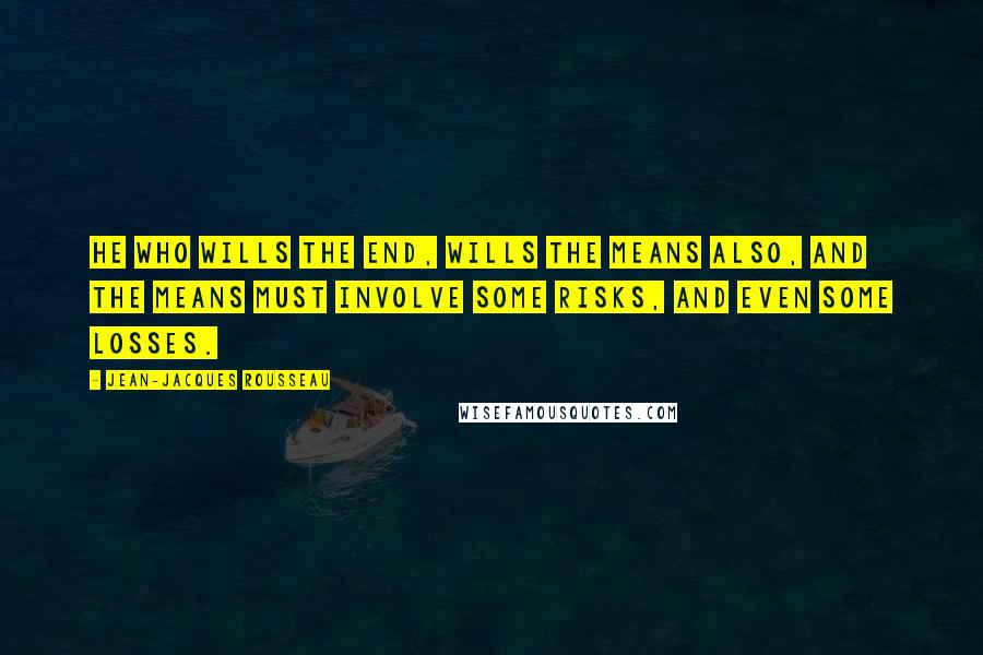 Jean-Jacques Rousseau Quotes: He who wills the end, wills the means also, and the means must involve some risks, and even some losses.
