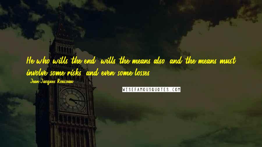 Jean-Jacques Rousseau Quotes: He who wills the end, wills the means also, and the means must involve some risks, and even some losses.