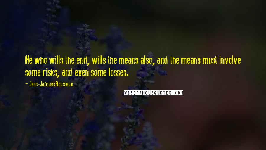 Jean-Jacques Rousseau Quotes: He who wills the end, wills the means also, and the means must involve some risks, and even some losses.
