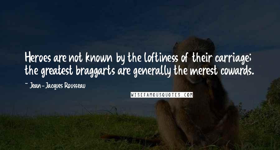 Jean-Jacques Rousseau Quotes: Heroes are not known by the loftiness of their carriage; the greatest braggarts are generally the merest cowards.