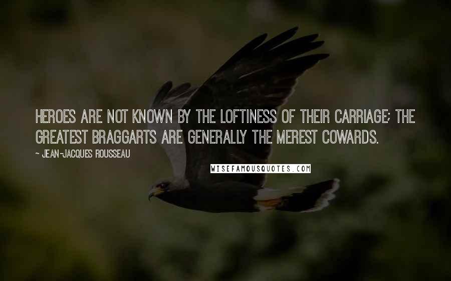 Jean-Jacques Rousseau Quotes: Heroes are not known by the loftiness of their carriage; the greatest braggarts are generally the merest cowards.