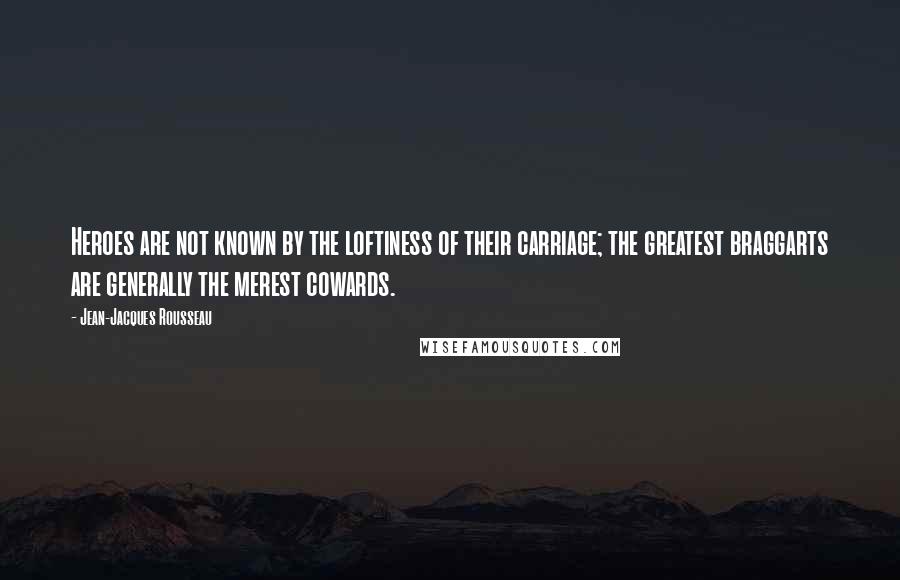 Jean-Jacques Rousseau Quotes: Heroes are not known by the loftiness of their carriage; the greatest braggarts are generally the merest cowards.