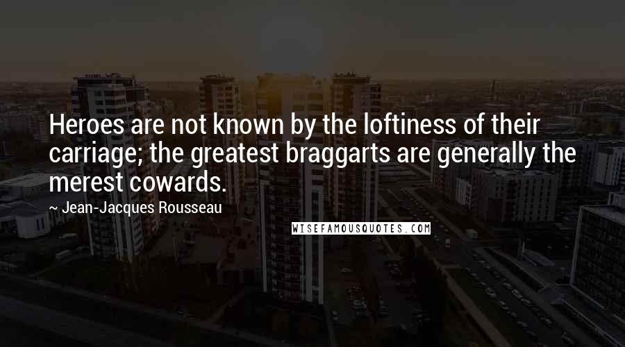 Jean-Jacques Rousseau Quotes: Heroes are not known by the loftiness of their carriage; the greatest braggarts are generally the merest cowards.