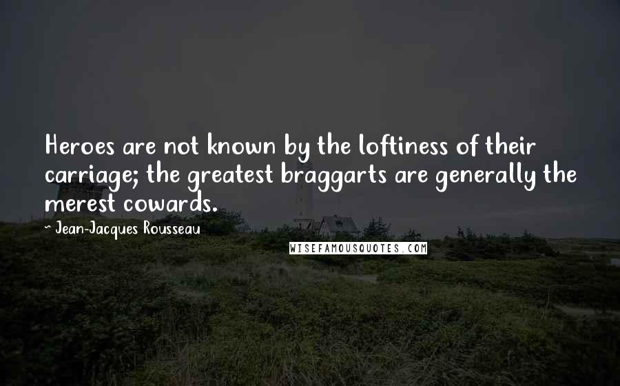 Jean-Jacques Rousseau Quotes: Heroes are not known by the loftiness of their carriage; the greatest braggarts are generally the merest cowards.