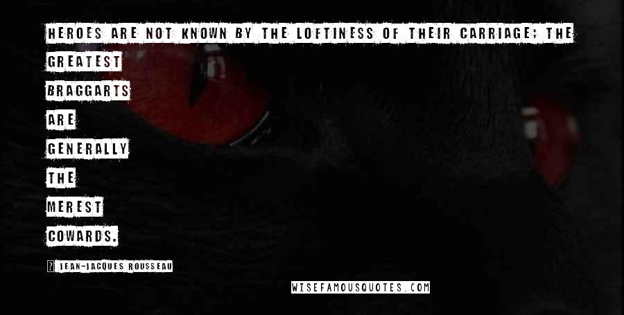 Jean-Jacques Rousseau Quotes: Heroes are not known by the loftiness of their carriage; the greatest braggarts are generally the merest cowards.