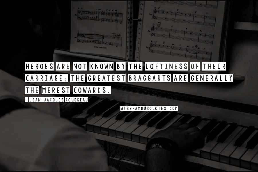 Jean-Jacques Rousseau Quotes: Heroes are not known by the loftiness of their carriage; the greatest braggarts are generally the merest cowards.