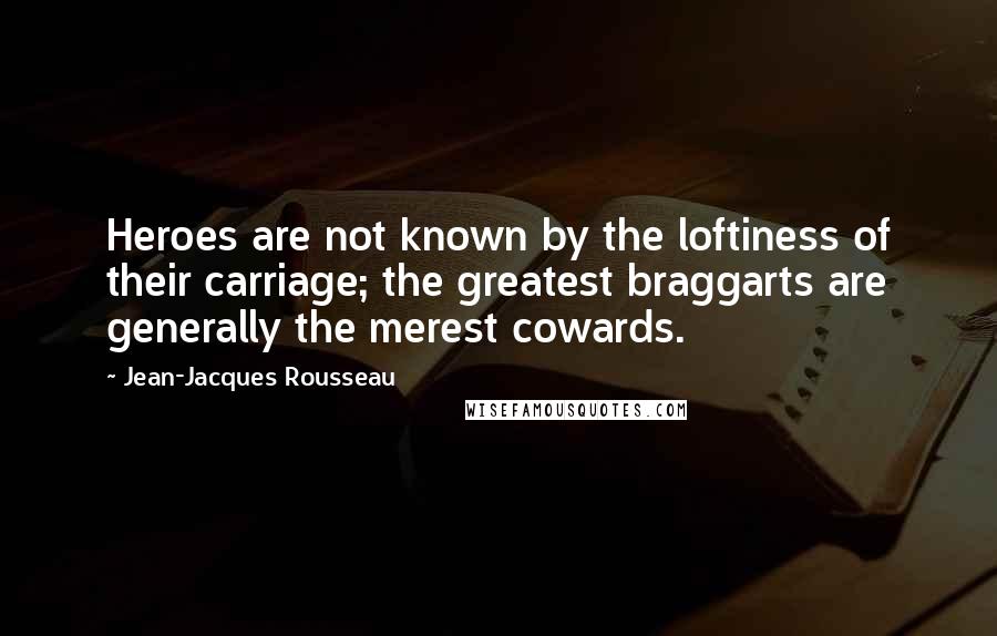 Jean-Jacques Rousseau Quotes: Heroes are not known by the loftiness of their carriage; the greatest braggarts are generally the merest cowards.