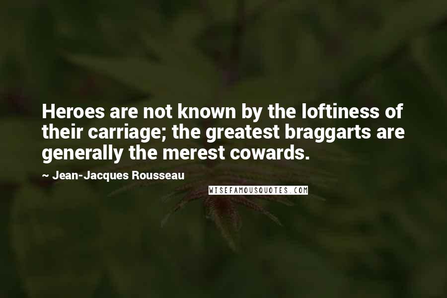 Jean-Jacques Rousseau Quotes: Heroes are not known by the loftiness of their carriage; the greatest braggarts are generally the merest cowards.