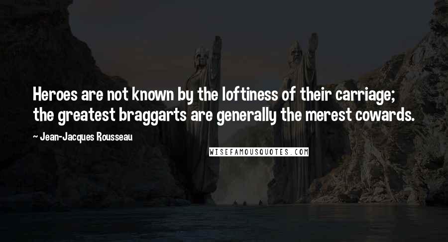 Jean-Jacques Rousseau Quotes: Heroes are not known by the loftiness of their carriage; the greatest braggarts are generally the merest cowards.