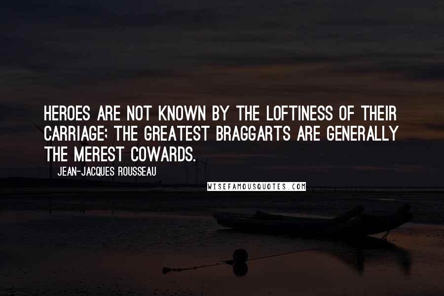 Jean-Jacques Rousseau Quotes: Heroes are not known by the loftiness of their carriage; the greatest braggarts are generally the merest cowards.