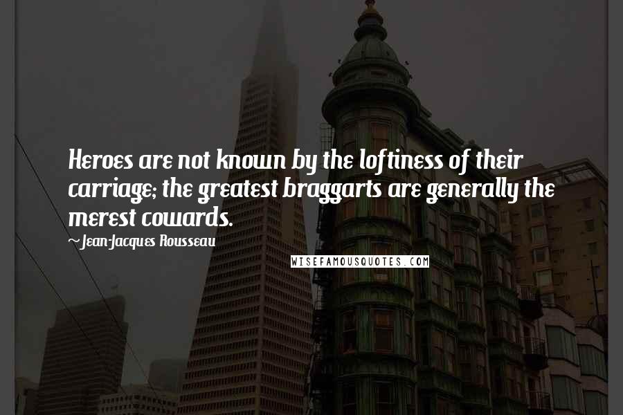 Jean-Jacques Rousseau Quotes: Heroes are not known by the loftiness of their carriage; the greatest braggarts are generally the merest cowards.