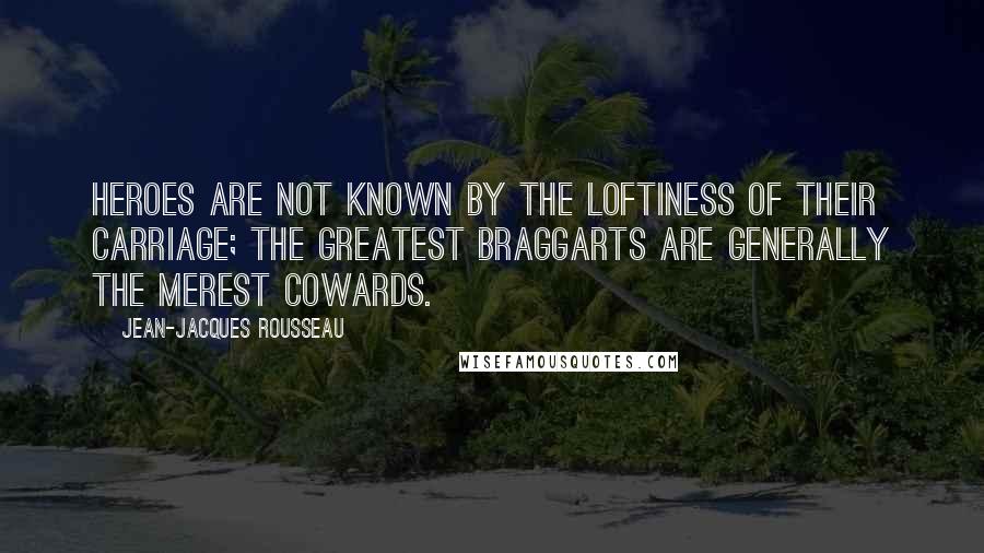 Jean-Jacques Rousseau Quotes: Heroes are not known by the loftiness of their carriage; the greatest braggarts are generally the merest cowards.