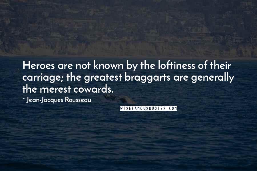 Jean-Jacques Rousseau Quotes: Heroes are not known by the loftiness of their carriage; the greatest braggarts are generally the merest cowards.
