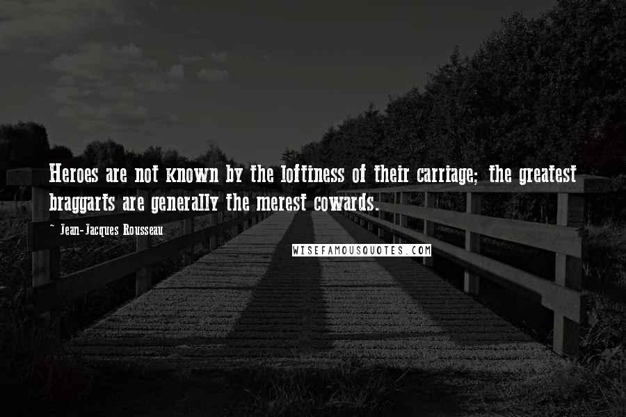 Jean-Jacques Rousseau Quotes: Heroes are not known by the loftiness of their carriage; the greatest braggarts are generally the merest cowards.