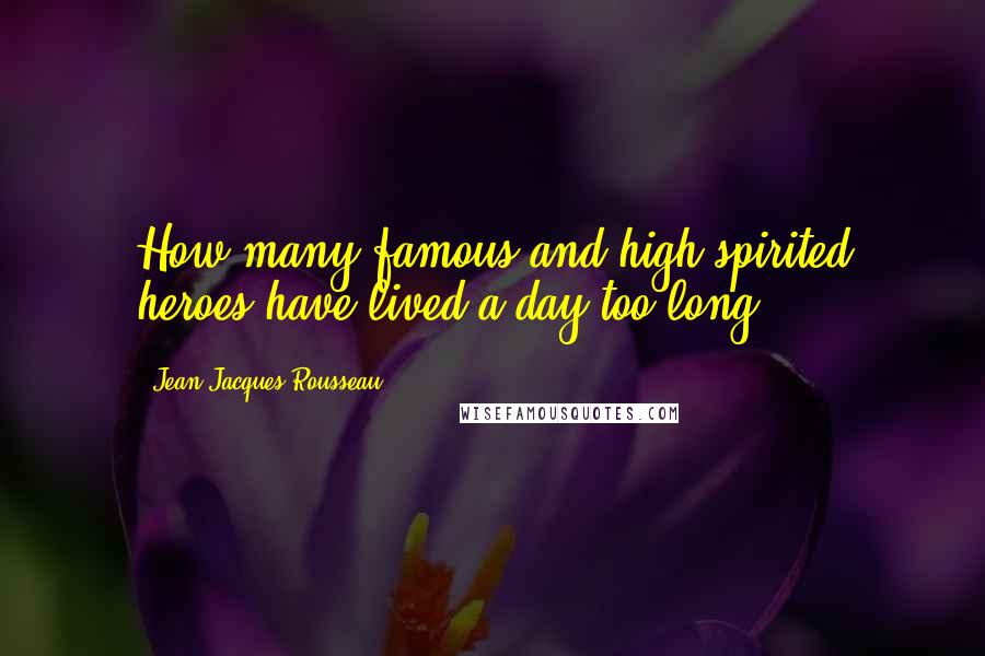 Jean-Jacques Rousseau Quotes: How many famous and high-spirited heroes have lived a day too long?