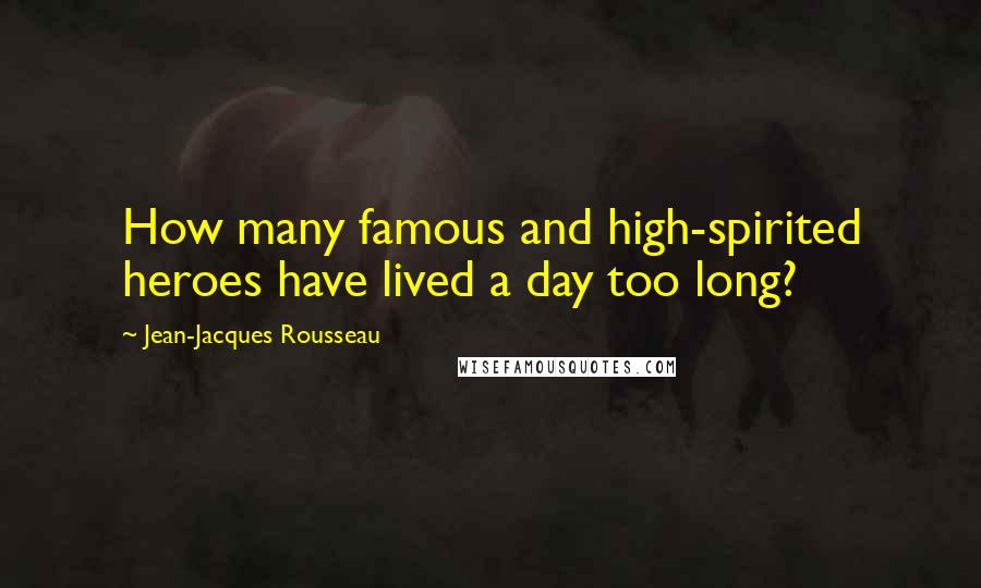 Jean-Jacques Rousseau Quotes: How many famous and high-spirited heroes have lived a day too long?