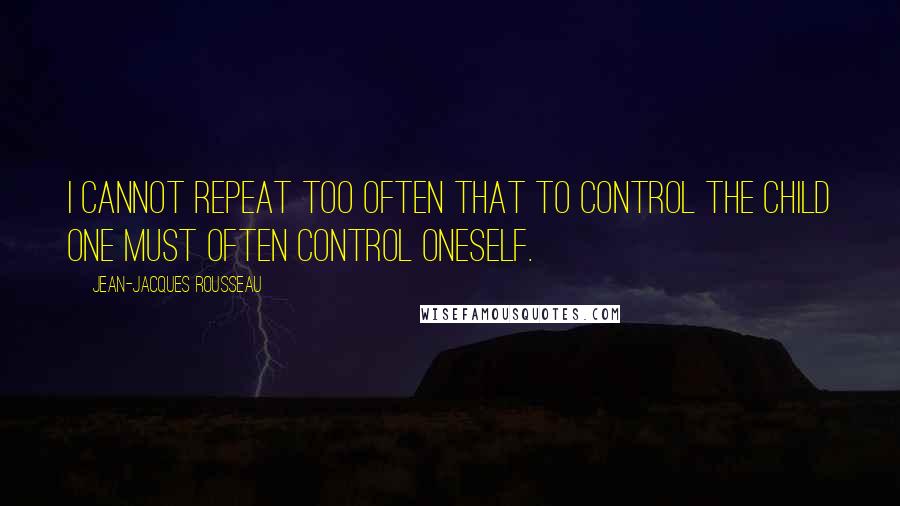 Jean-Jacques Rousseau Quotes: I cannot repeat too often that to control the child one must often control oneself.