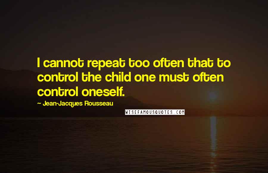 Jean-Jacques Rousseau Quotes: I cannot repeat too often that to control the child one must often control oneself.