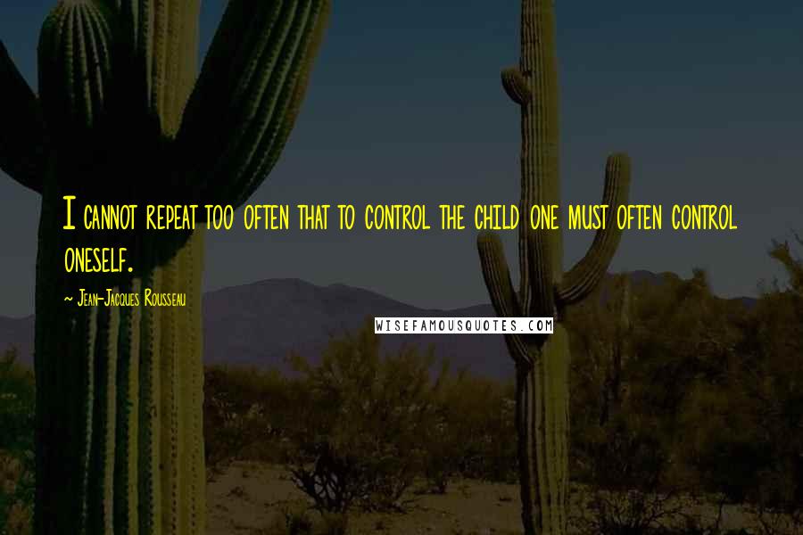 Jean-Jacques Rousseau Quotes: I cannot repeat too often that to control the child one must often control oneself.