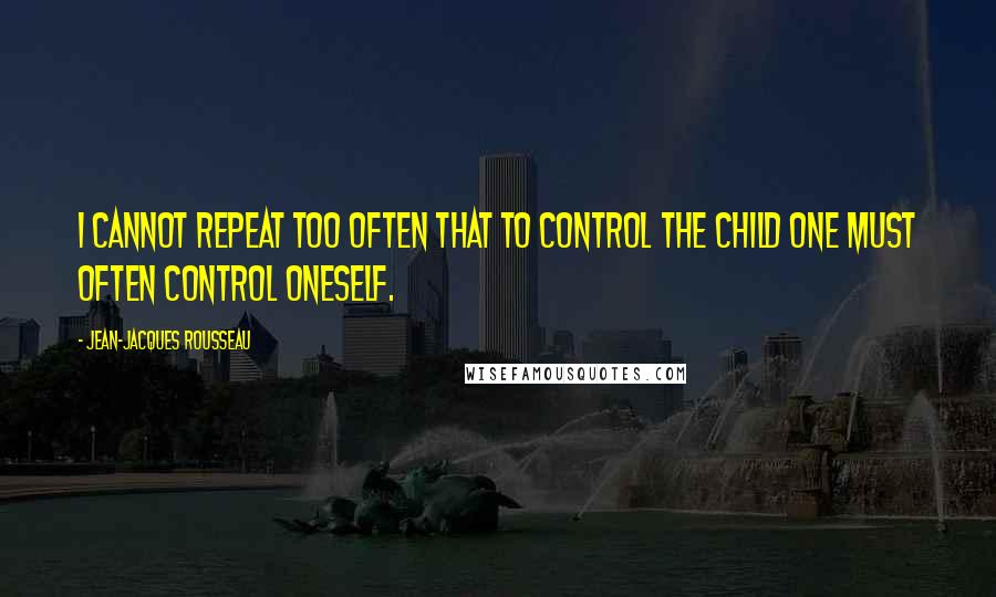 Jean-Jacques Rousseau Quotes: I cannot repeat too often that to control the child one must often control oneself.