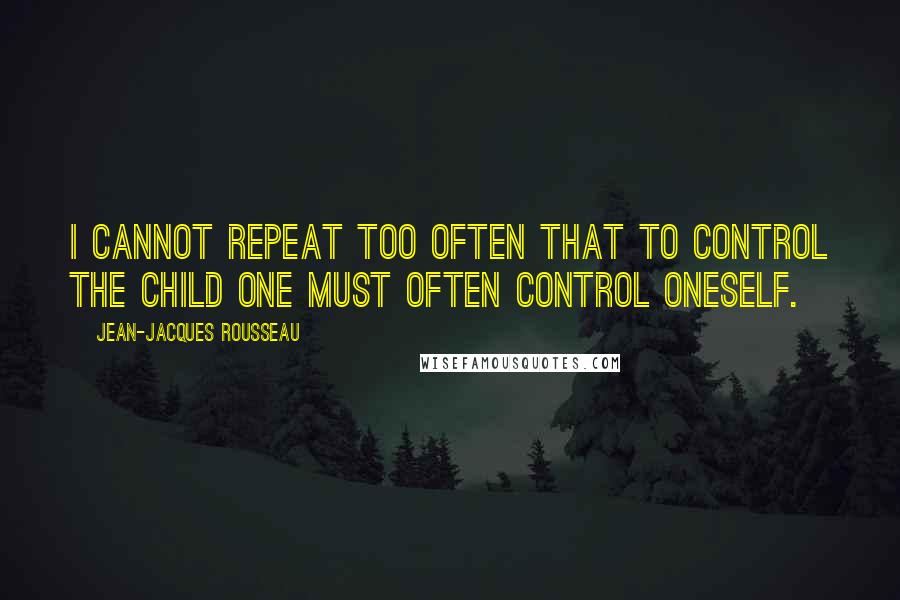 Jean-Jacques Rousseau Quotes: I cannot repeat too often that to control the child one must often control oneself.