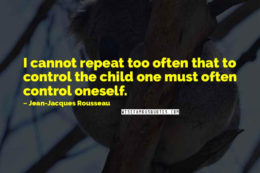 Jean-Jacques Rousseau Quotes: I cannot repeat too often that to control the child one must often control oneself.