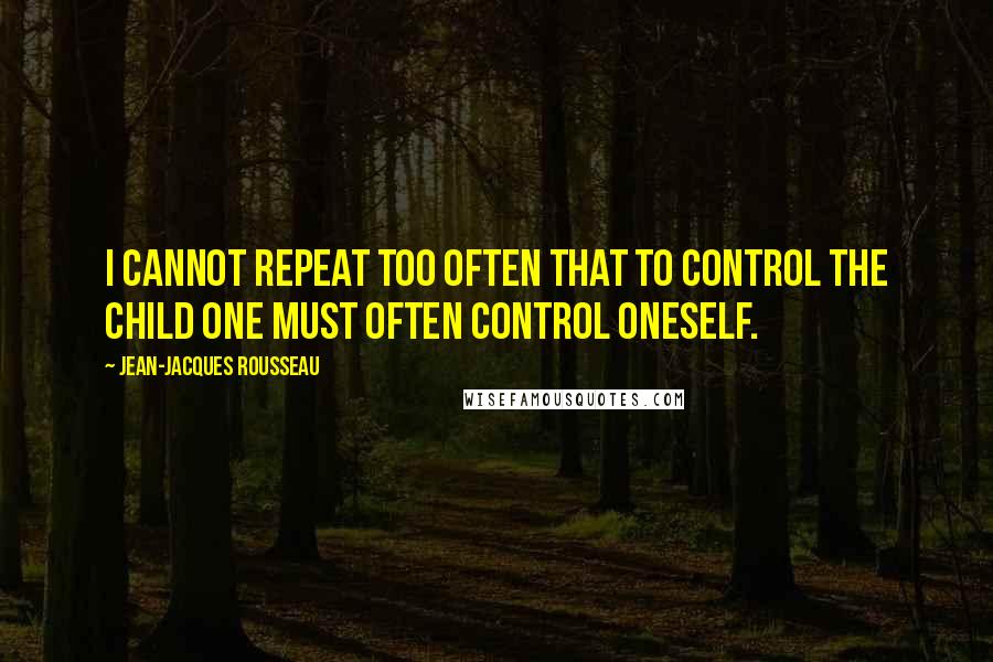 Jean-Jacques Rousseau Quotes: I cannot repeat too often that to control the child one must often control oneself.