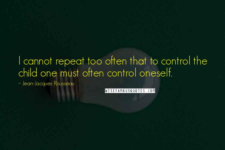 Jean-Jacques Rousseau Quotes: I cannot repeat too often that to control the child one must often control oneself.