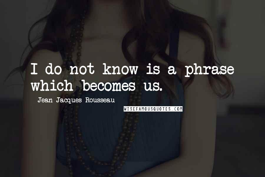 Jean-Jacques Rousseau Quotes: I do not know is a phrase which becomes us.