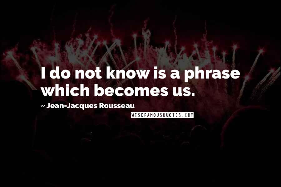 Jean-Jacques Rousseau Quotes: I do not know is a phrase which becomes us.