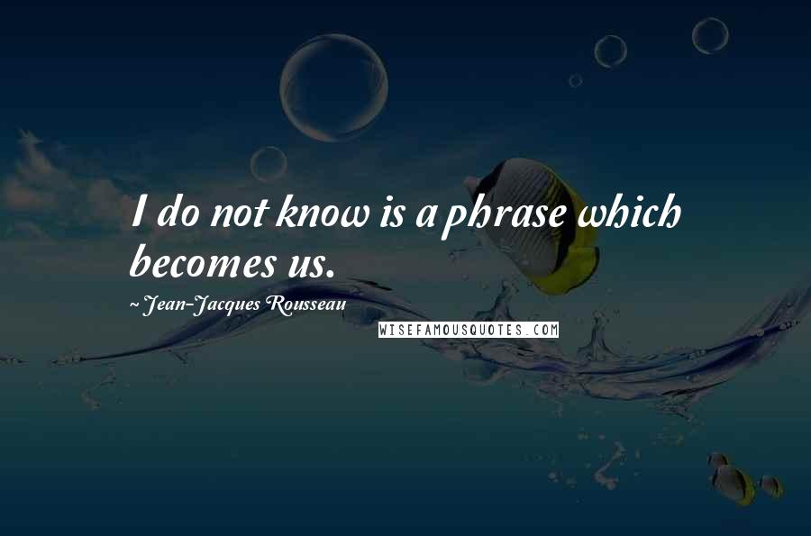 Jean-Jacques Rousseau Quotes: I do not know is a phrase which becomes us.
