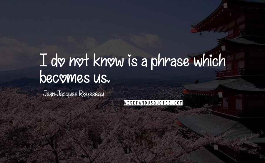 Jean-Jacques Rousseau Quotes: I do not know is a phrase which becomes us.