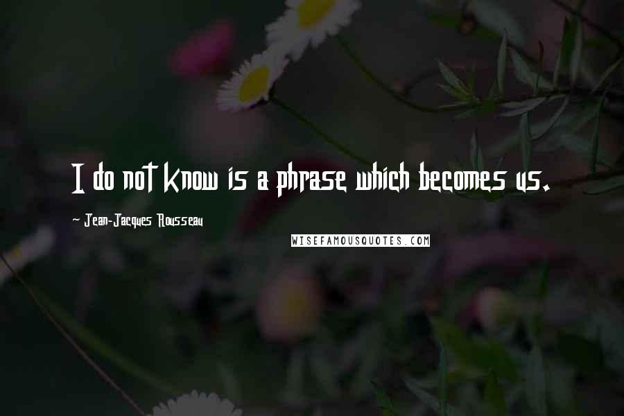 Jean-Jacques Rousseau Quotes: I do not know is a phrase which becomes us.