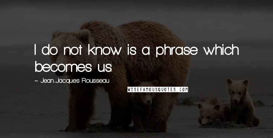 Jean-Jacques Rousseau Quotes: I do not know is a phrase which becomes us.