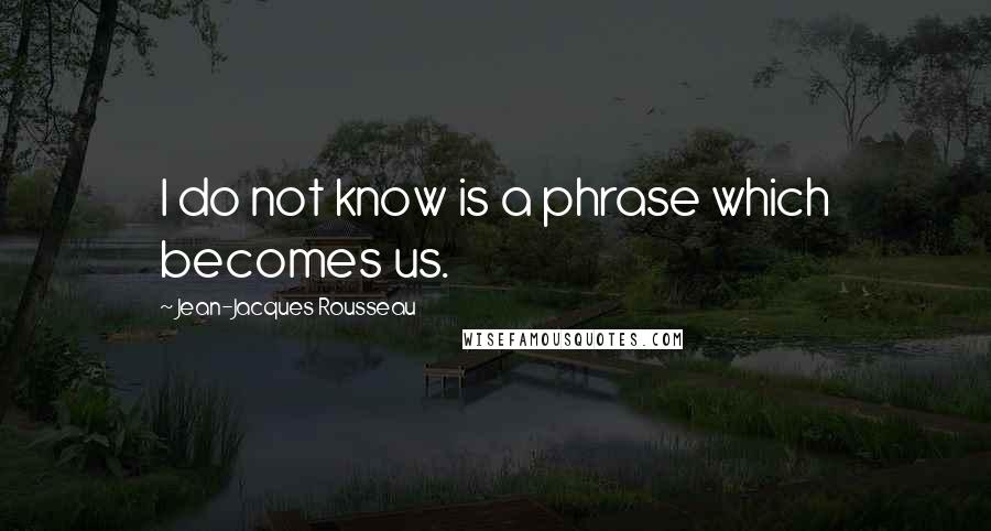Jean-Jacques Rousseau Quotes: I do not know is a phrase which becomes us.
