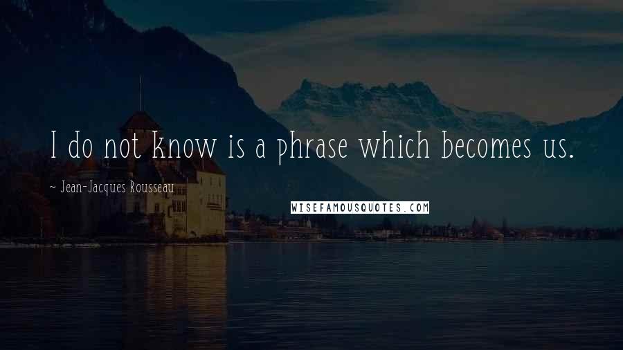 Jean-Jacques Rousseau Quotes: I do not know is a phrase which becomes us.